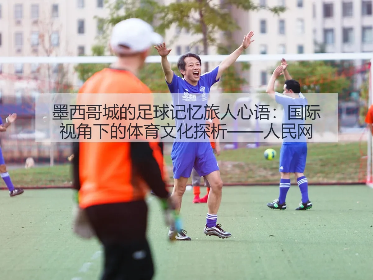 墨西哥城的足球记忆旅人心语：国际视角下的体育文化探析——人民网（huatihui）