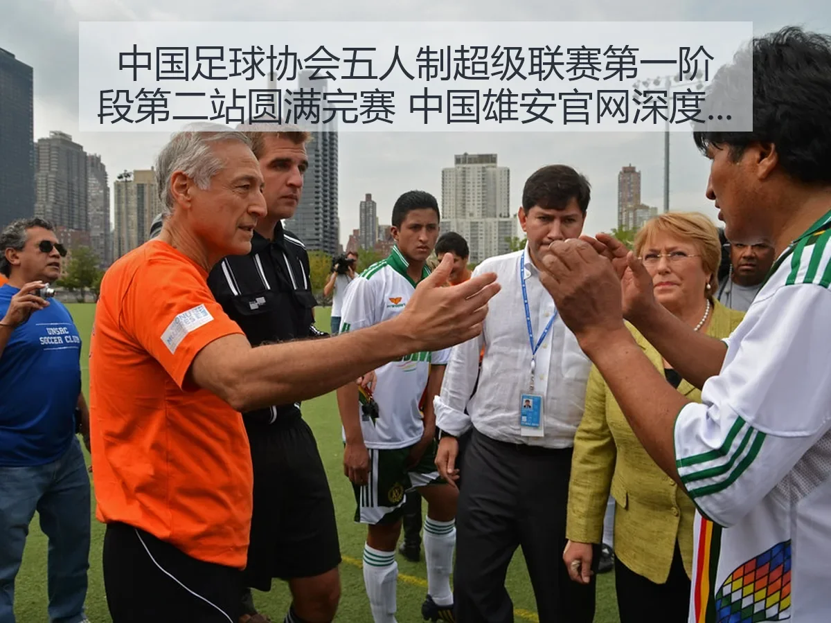 中国足球协会五人制超级联赛第一阶段第二站圆满完赛 中国雄安官网深度解析