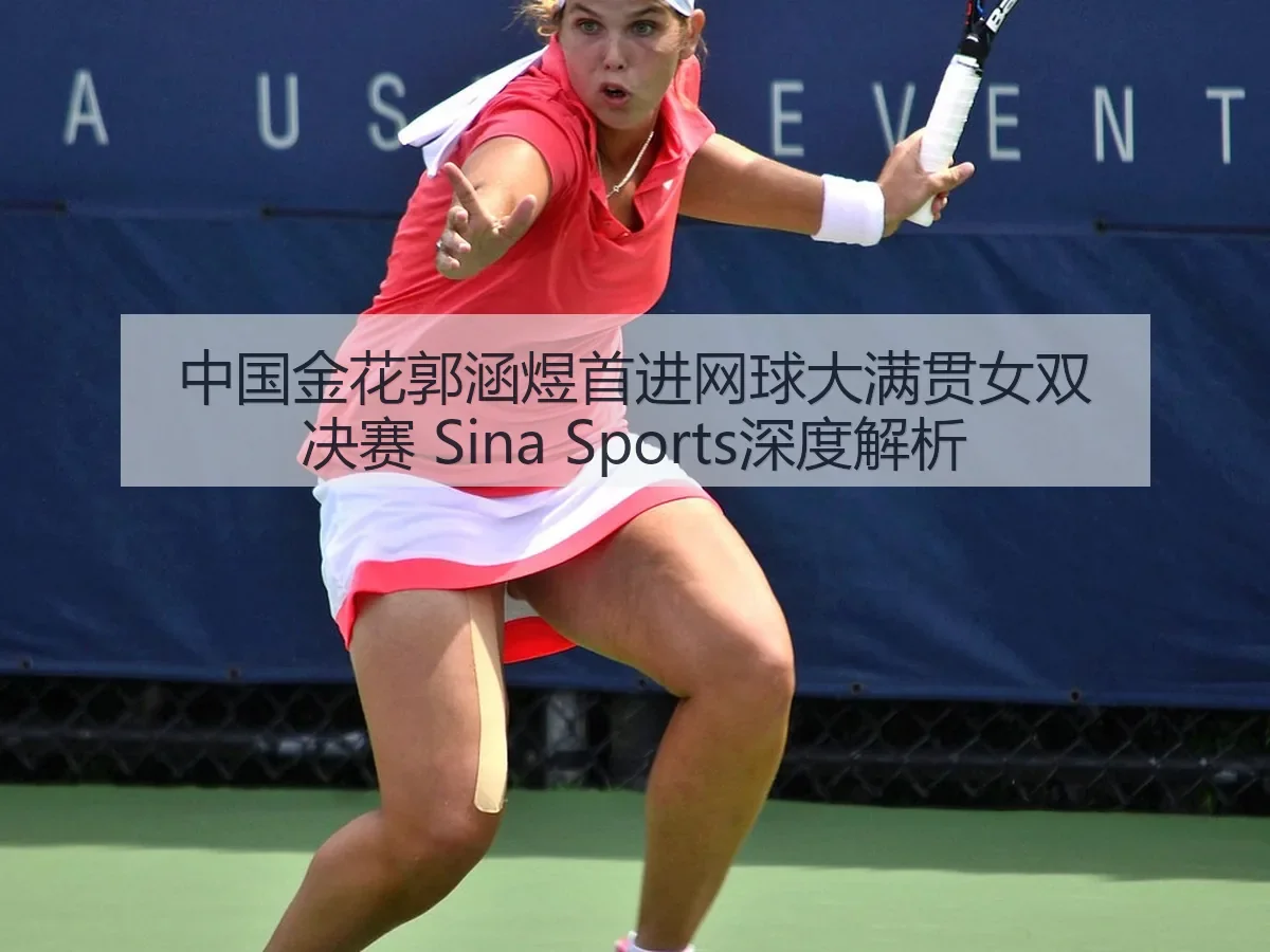 中国金花郭涵煜首进网球大满贯女双决赛 Sina Sports深度解析