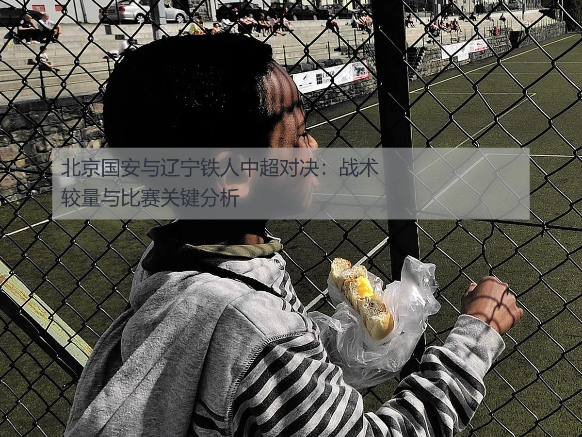 北京国安与辽宁铁人中超对决：战术较量与比赛关键分析
